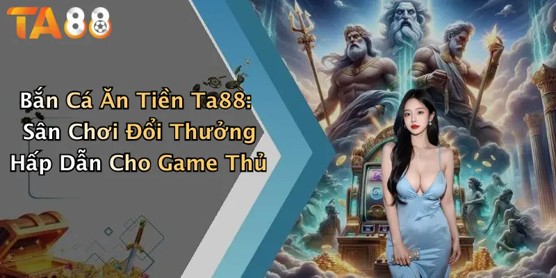 Bắn Cá Ăn Tiền Ta88: Sân Chơi Đổi Thưởng Hấp Dẫn Cho Game Thủ