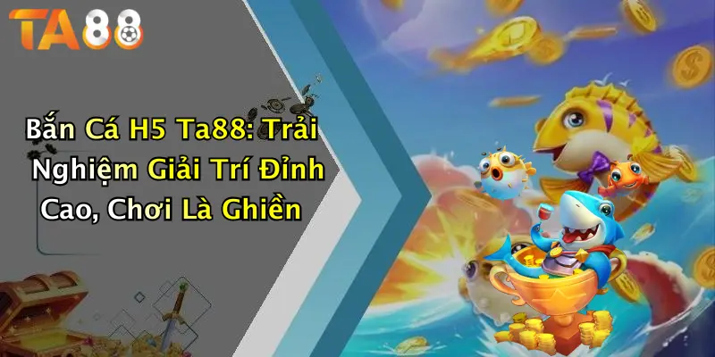 Bắn Cá H5 Ta88: Trải Nghiệm Giải Trí Đỉnh Cao, Chơi Là Ghiền