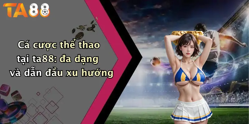 Cá cược thể thao tại ta88: đa dạng và dẫn đầu xu hướng