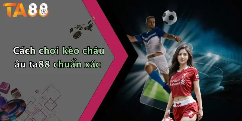 Cách chơi kèo châu âu ta88 chuẩn xác
