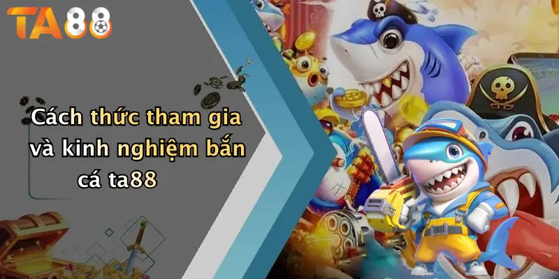 Cách thức tham gia và kinh nghiệm bắn cá ta88