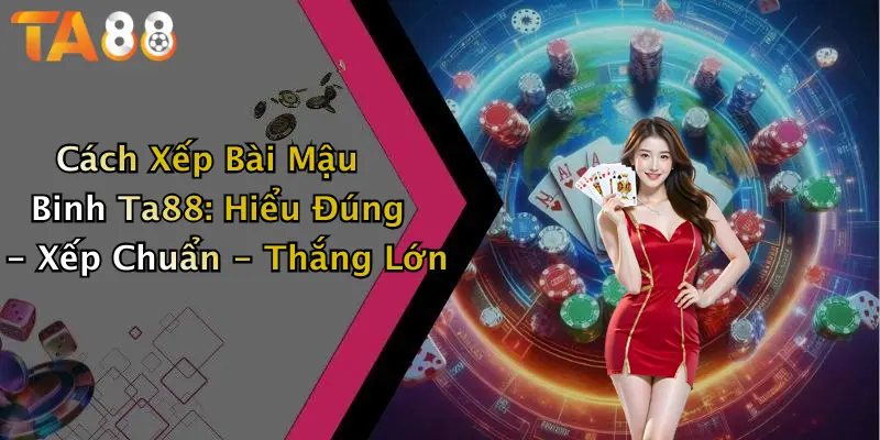 Cách Xếp Bài Mậu Binh Ta88: Hiểu Đúng - Xếp Chuẩn - Thắng Lớn