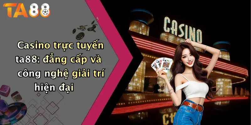Casino trực tuyến ta88: đẳng cấp và công nghệ giải trí hiện đại