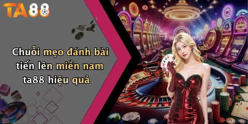 Chuỗi mẹo đánh bài tiến lên miền nam ta88 hiệu quả