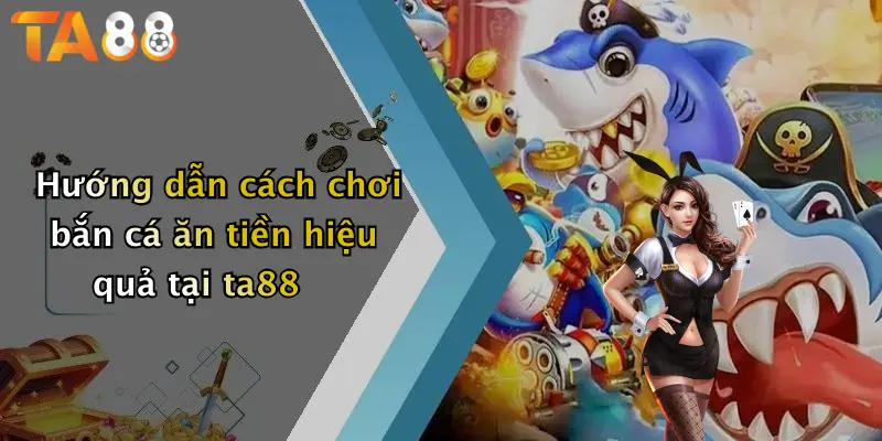 Hướng dẫn cách chơi bắn cá ăn tiền hiệu quả tại ta88