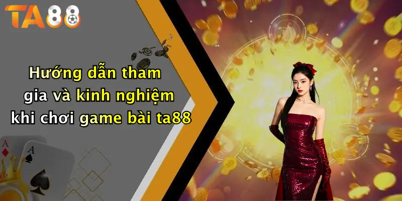 Hướng dẫn tham gia và kinh nghiệm khi chơi game bài ta88
