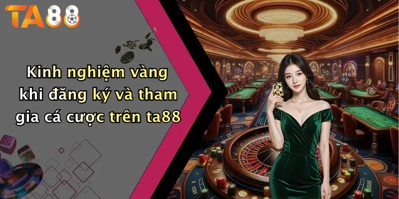 Kinh nghiệm vàng khi đăng ký và tham gia cá cược trên ta88