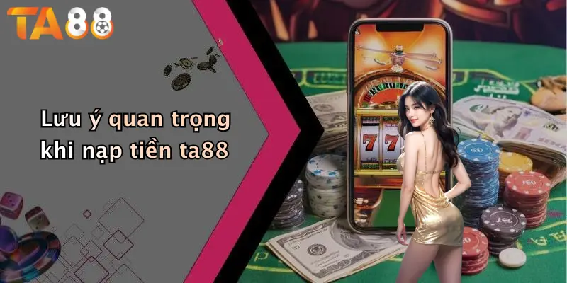 Lưu ý quan trọng khi nạp tiền ta88