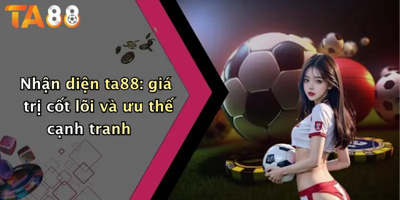 Nhận diện ta88: giá trị cốt lõi và ưu thế cạnh tranh