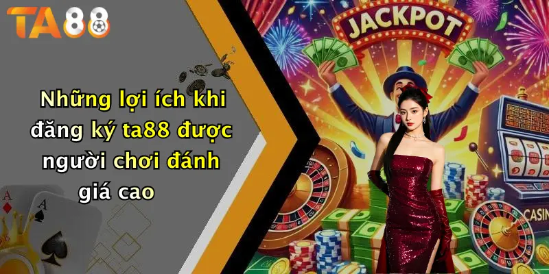 Những lợi ích khi đăng ký ta88 được người chơi đánh giá cao