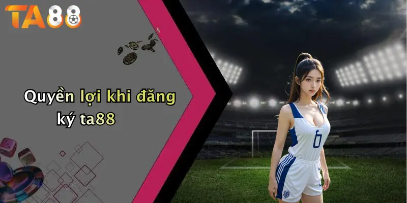 Quyền lợi khi đăng ký ta88